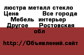 люстра металл стекло › Цена ­ 1 000 - Все города Мебель, интерьер » Другое   . Ростовская обл.